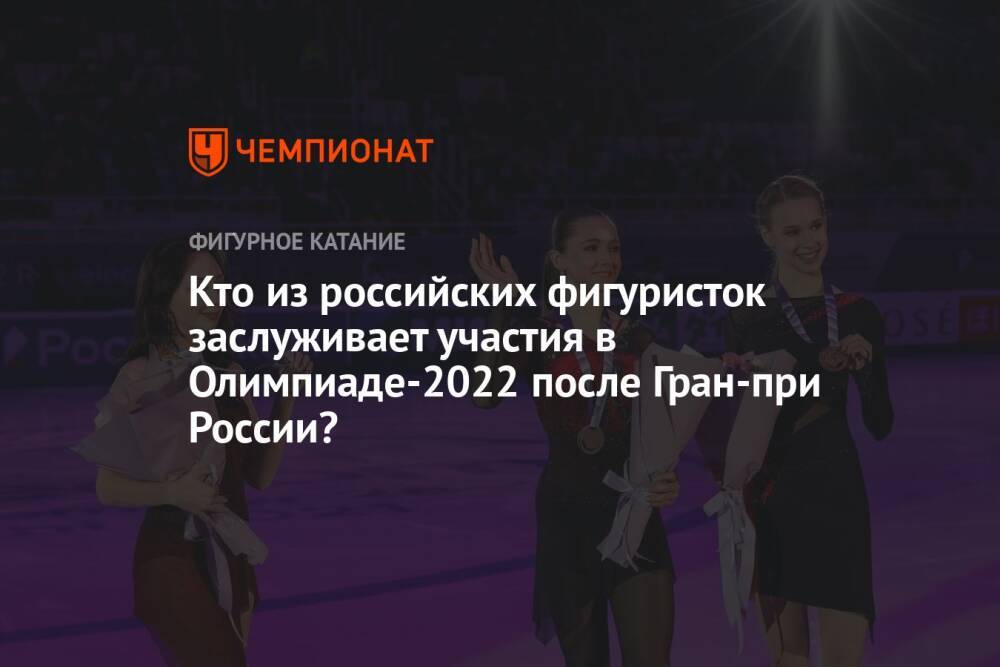 Кто из российских фигуристок заслуживает участия в Олимпиаде-2022 после Гран-при России?