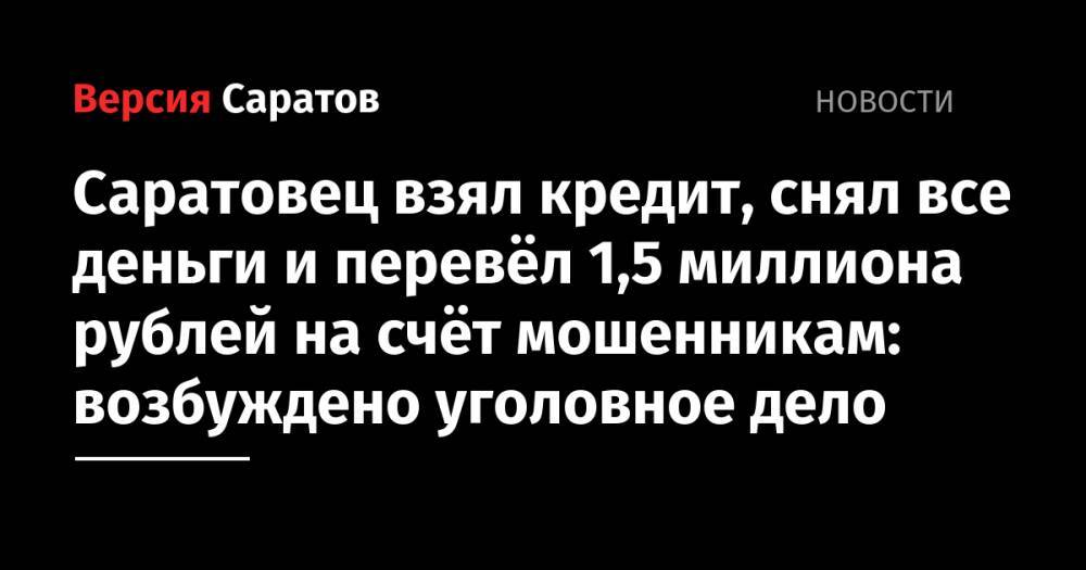 Саратовец взял кредит, снял все деньги и перевёл 1,5 миллиона рублей на счёт мошенникам: возбуждено уголовное дело