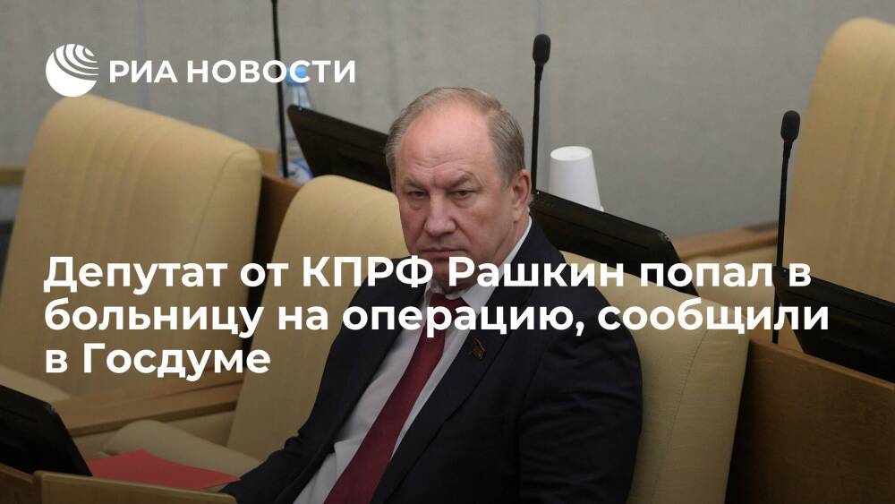 В Госдуме заявили, что депутат от КПРФ Валерий Рашкин попал в больницу на операцию