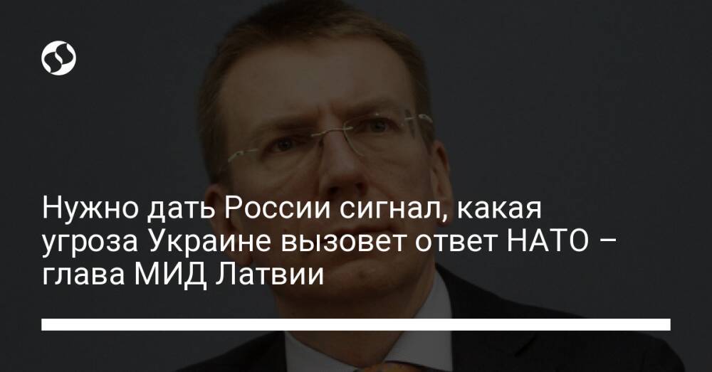 Нужно дать России сигнал, какая угроза Украине вызовет ответ НАТО – глава МИД Латвии