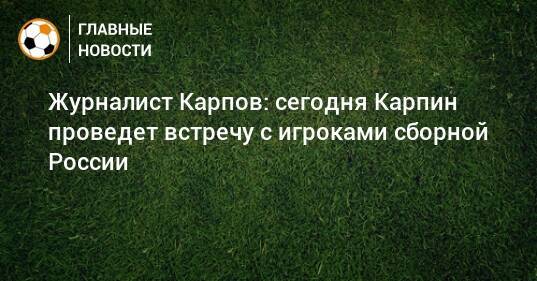 Журналист Карпов: сегодня Карпин проведет встречу с игроками сборной России