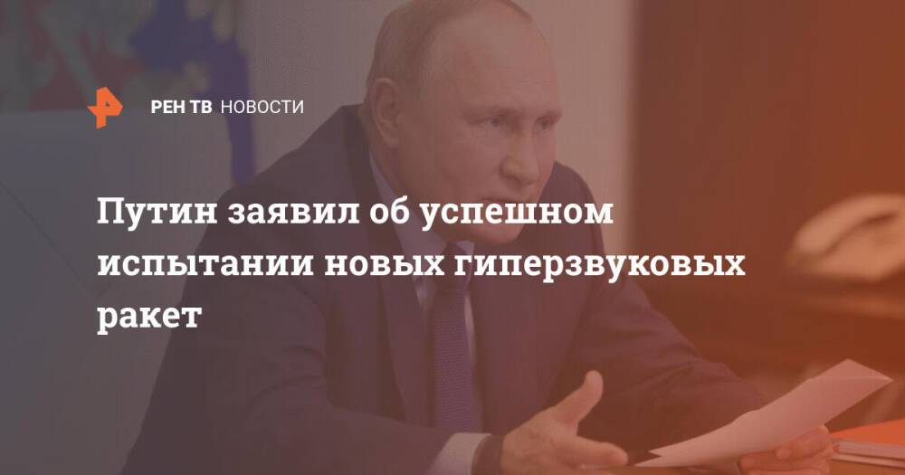 Путин заявил об успешном испытании новых гиперзвуковых ракет