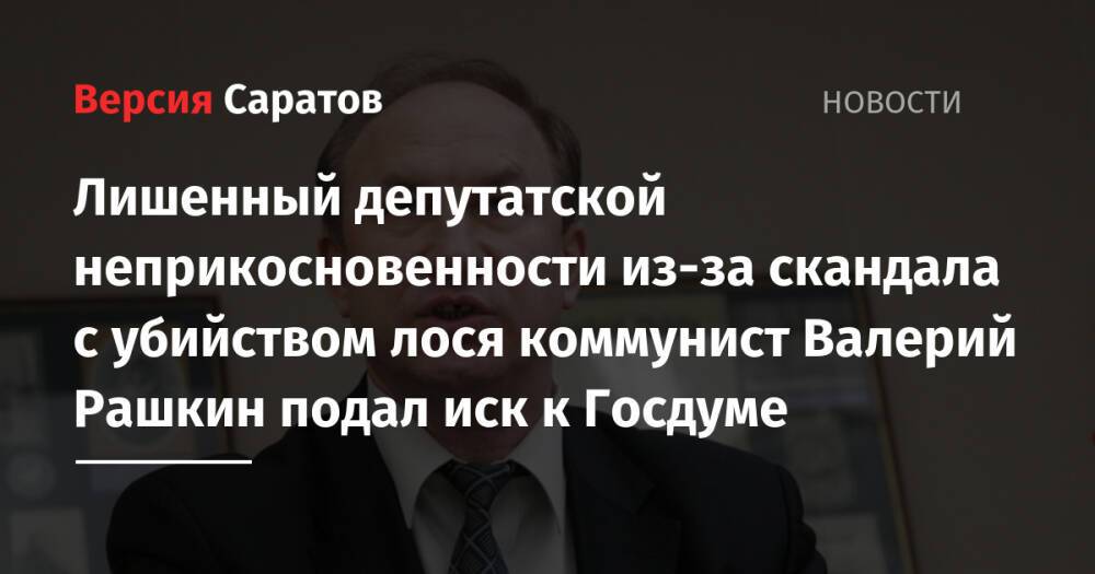 Лишенный депутатской неприкосновенности из-за скандала с убийством лося коммунист Валерий Рашкин подал иск к Госдуме