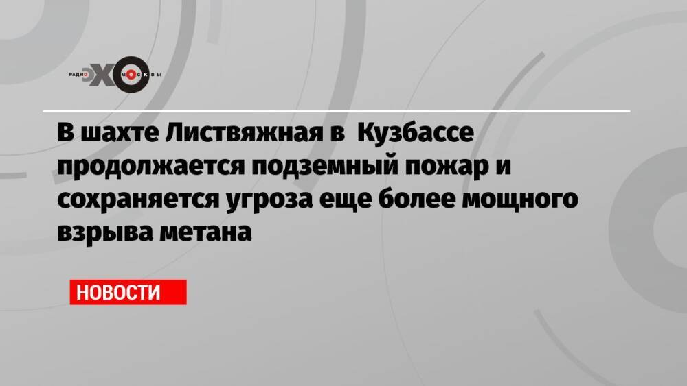 В шахте Листвяжная в Кузбассе продолжается подземный пожар и сохраняется угроза еще более мощного взрыва метана