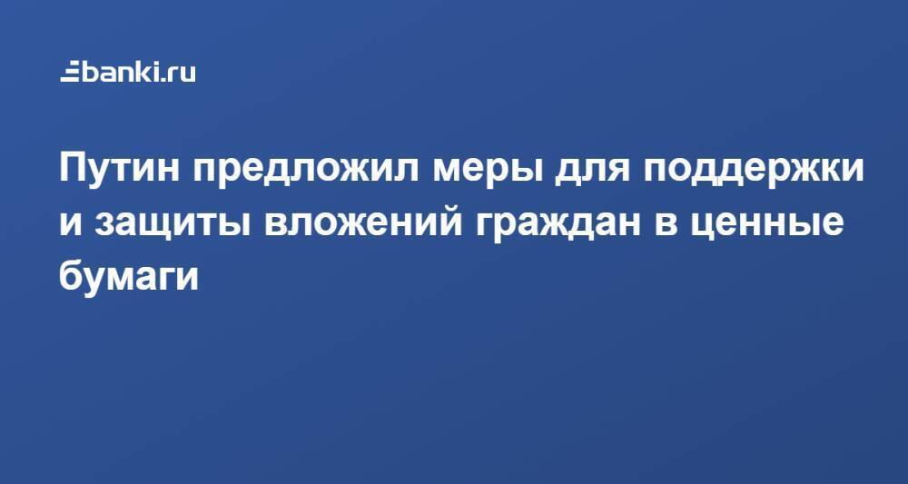 Путин предложил меры для поддержки и защиты вложений граждан в ценные бумаги