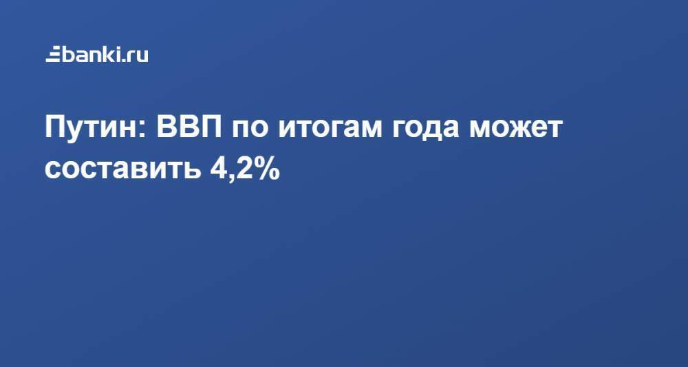 Путин: ВВП по итогам года может составить 4,2%