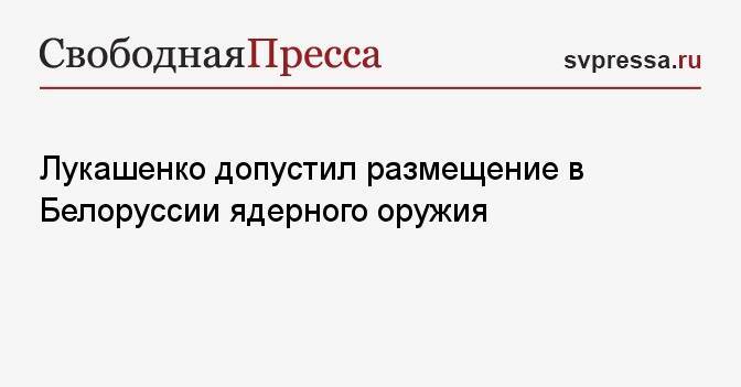 Лукашенко допустил размещение в Белоруссии ядерного оружия