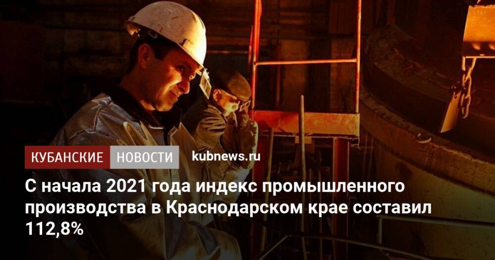 С начала 2021 года индекс промышленного производства в Краснодарском крае составил 112,8%