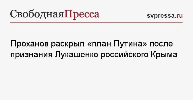 Проханов раскрыл план Путина после признания Лукашенко Крыма российским