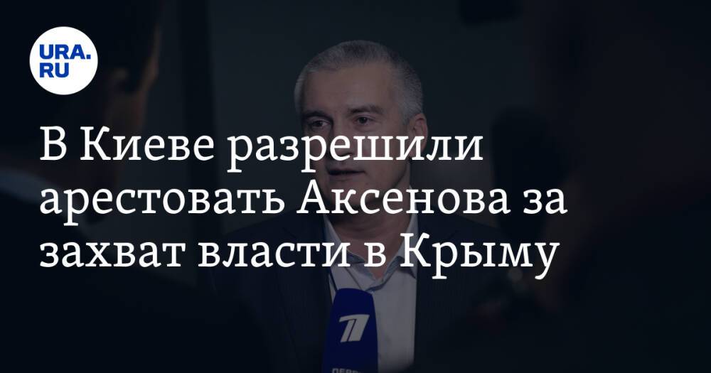 В Киеве разрешили арестовать Аксенова за захват власти в Крыму