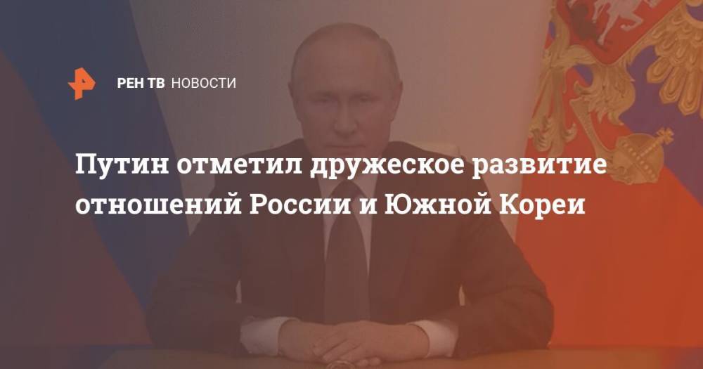 Путин отметил дружеское развитие отношений России и Южной Кореи