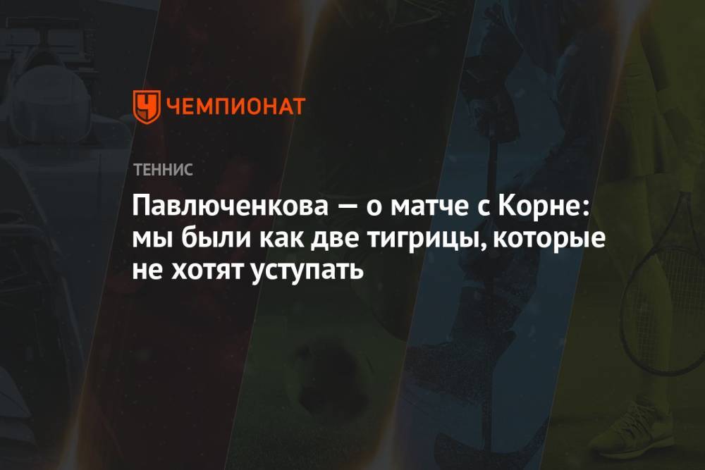 Павлюченкова — о матче с Корне: мы были как две тигрицы, которые не хотят уступать