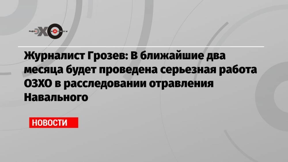 Журналист Грозев: В ближайшие два месяца будет проведена серьезная работа ОЗХО в расследовании отравления Навального