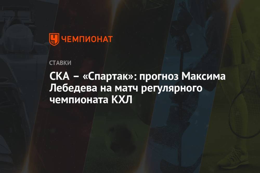СКА – «Спартак»: прогноз Максима Лебедева на матч регулярного чемпионата КХЛ