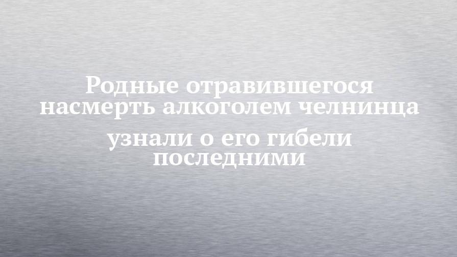 Родные отравившегося насмерть алкоголем челнинца узнали о его гибели последними