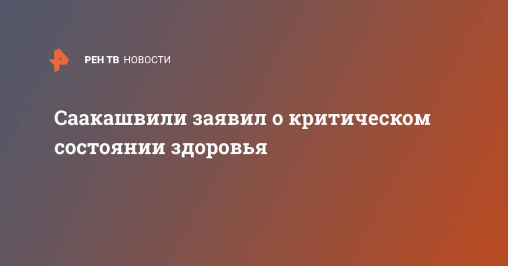 Саакашвили заявил о критическом состоянии здоровья