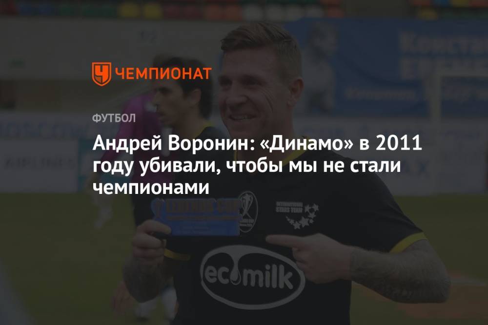 Андрей Воронин: «Динамо» в 2011 году убивали, чтобы мы не стали чемпионами