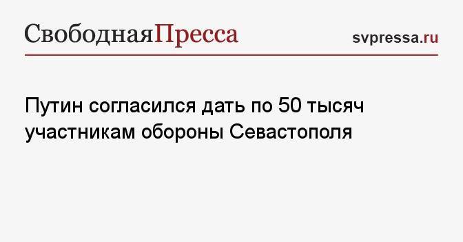 Путин согласился дать по 50 тысяч участникам обороны Севастополя