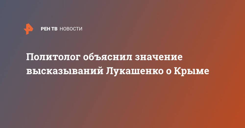 Политолог объяснил значение высказываний Лукашенко о Крыме