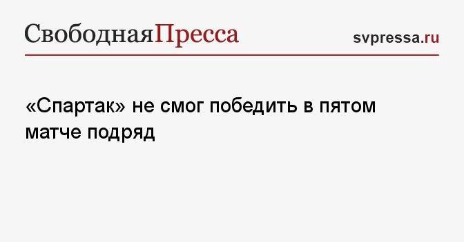 «Спартак» не смог победить в пятом матче подряд