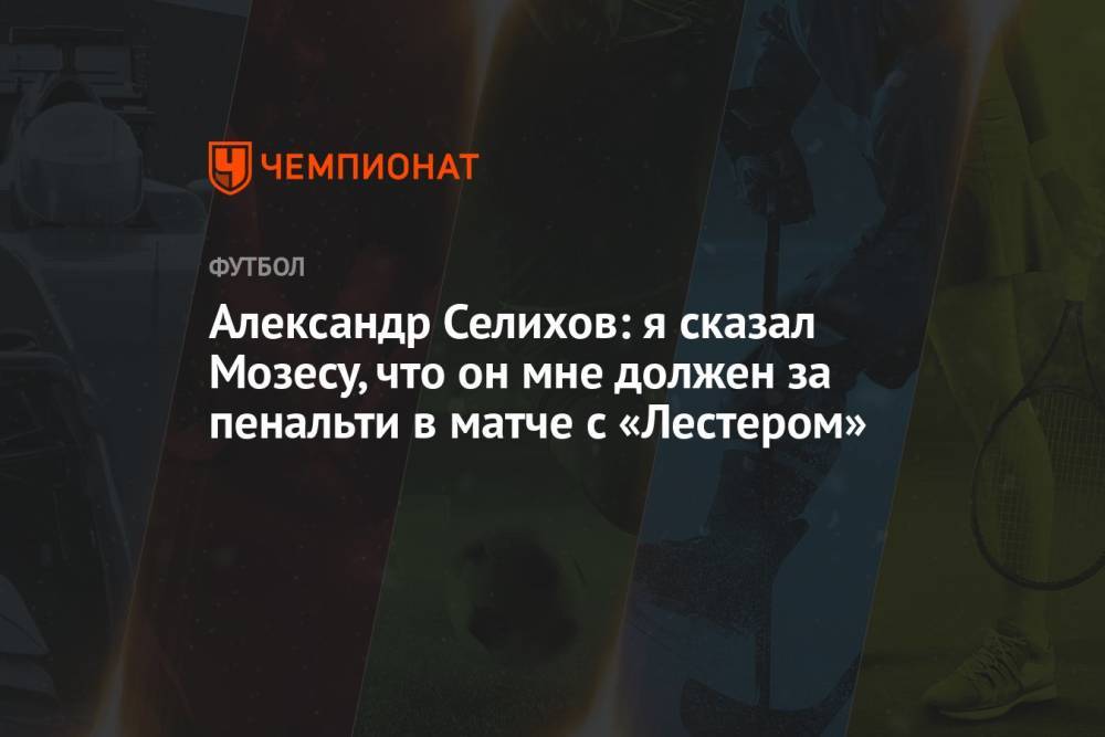 Александр Селихов: я сказал Мозесу, что он мне должен за пенальти в матче с «Лестером»