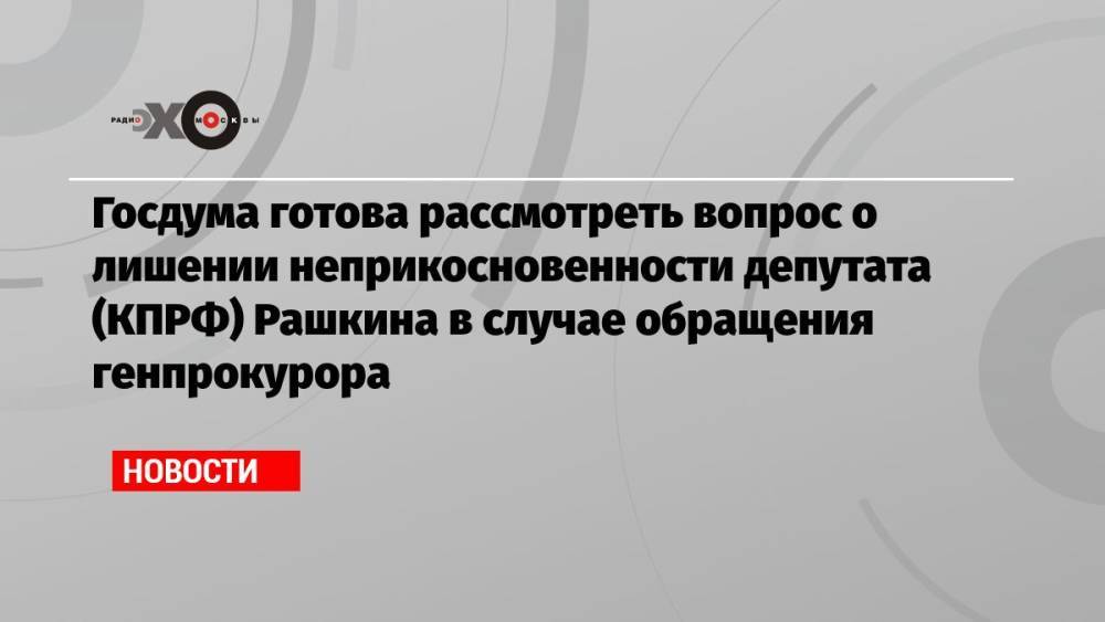 Госдума готова рассмотреть вопрос о лишении неприкосновенности депутата (КПРФ) Рашкина в случае обращения генпрокурора