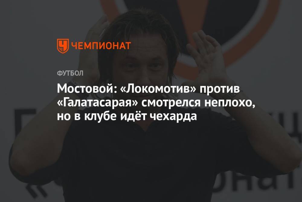 Мостовой: «Локомотив» против «Галатасарая» смотрелся неплохо, но в клубе идёт чехарда