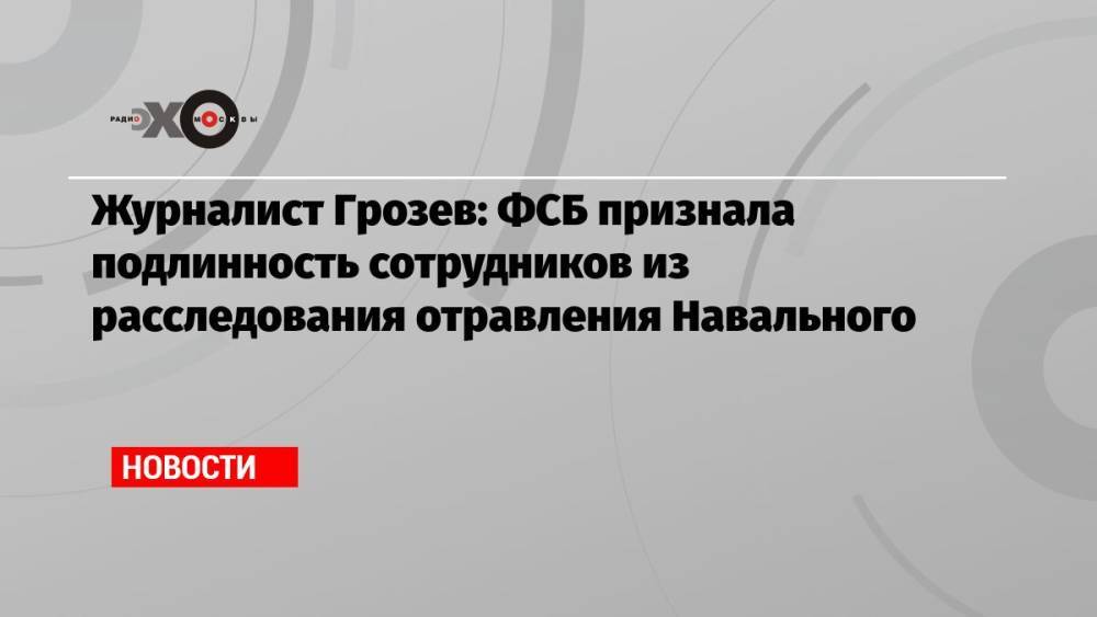 Журналист Грозев: ФСБ признала подлинность сотрудников из расследования отравления Навального