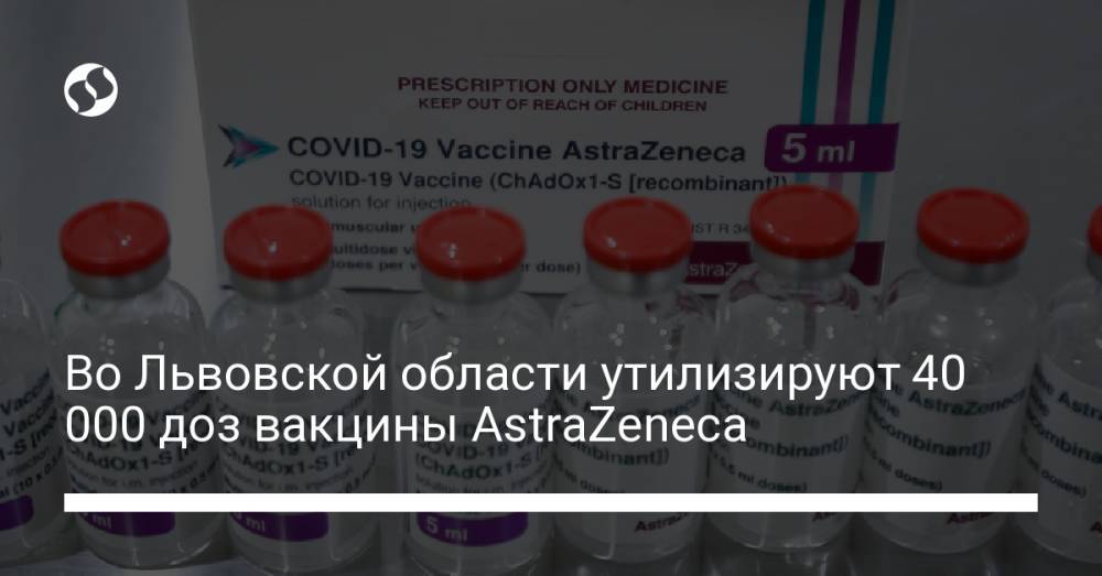 Во Львовской области утилизируют 40 000 доз вакцины AstraZeneca