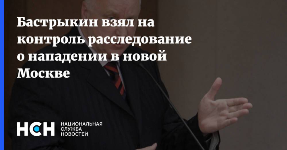Бастрыкин взял на контроль расследование о нападении в новой Москве