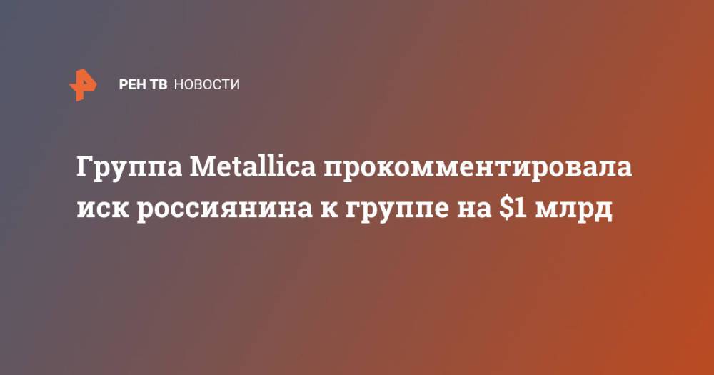 Группа Metallica прокомментировала иск россиянина к группе на $1 млрд