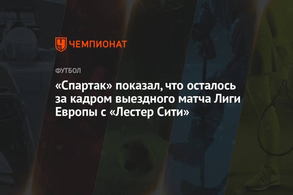 «Спартак» показал, что осталось за кадром выездного матча Лиги Европы с «Лестер Сити»