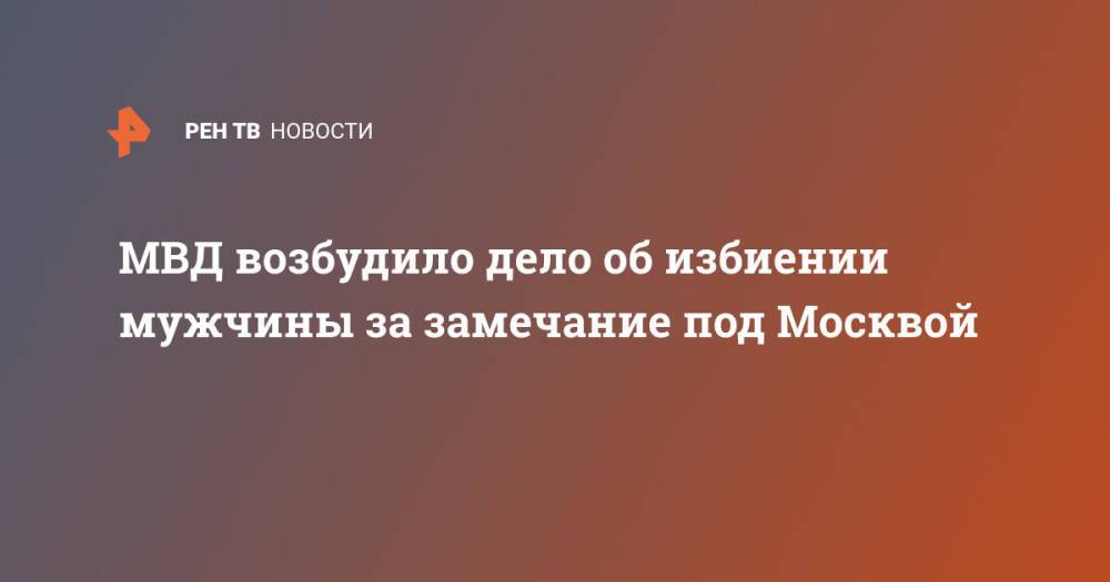 МВД возбудило дело об избиении мужчины за замечание под Москвой