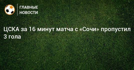ЦСКА за 16 минут матча с «Сочи» пропустил 3 гола
