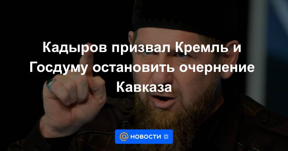 Кадыров призвал Кремль и Госдуму остановить очернение Кавказа