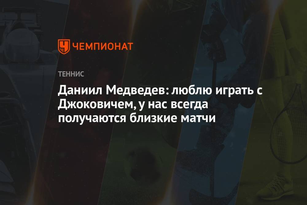 Даниил Медведев: люблю играть с Джоковичем, у нас всегда получаются близкие матчи