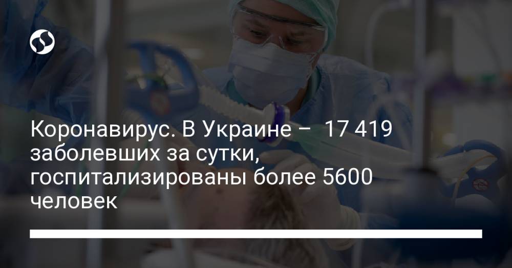 Коронавирус. В Украине – 17 419 заболевших за сутки, госпитализированы более 5600 человек