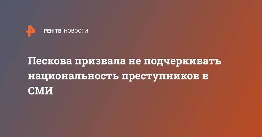 Пескова призвала не подчеркивать национальность преступников в СМИ
