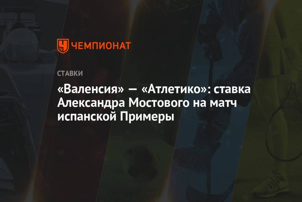 «Валенсия» — «Атлетико»: ставка Александра Мостового на матч испанской Примеры