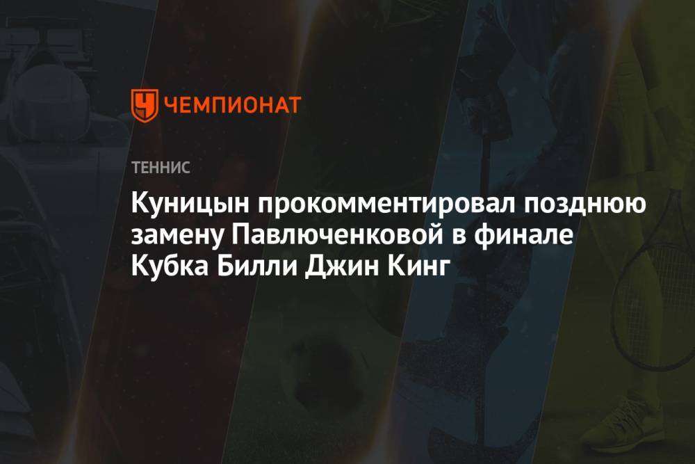 Куницын прокомментировал позднюю замену Павлюченковой в финале Кубка Билли Джин Кинг