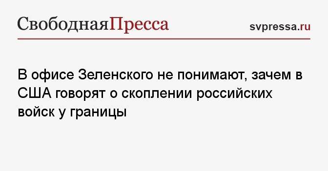 В офисе Зеленского не понимают, зачем в США говорят о скоплении российских войск у границы