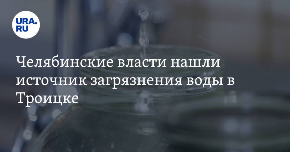 Челябинские власти нашли источник загрязнения воды в Троицке