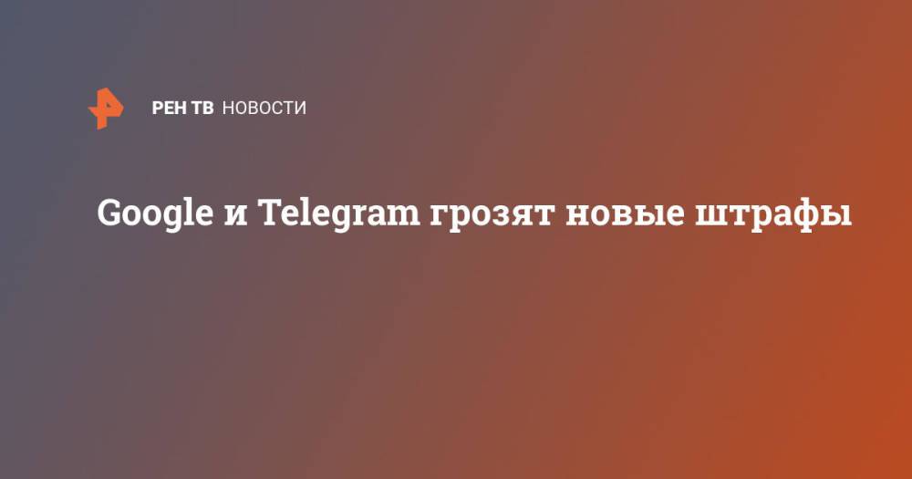 Google и Telegram грозят новые штрафы