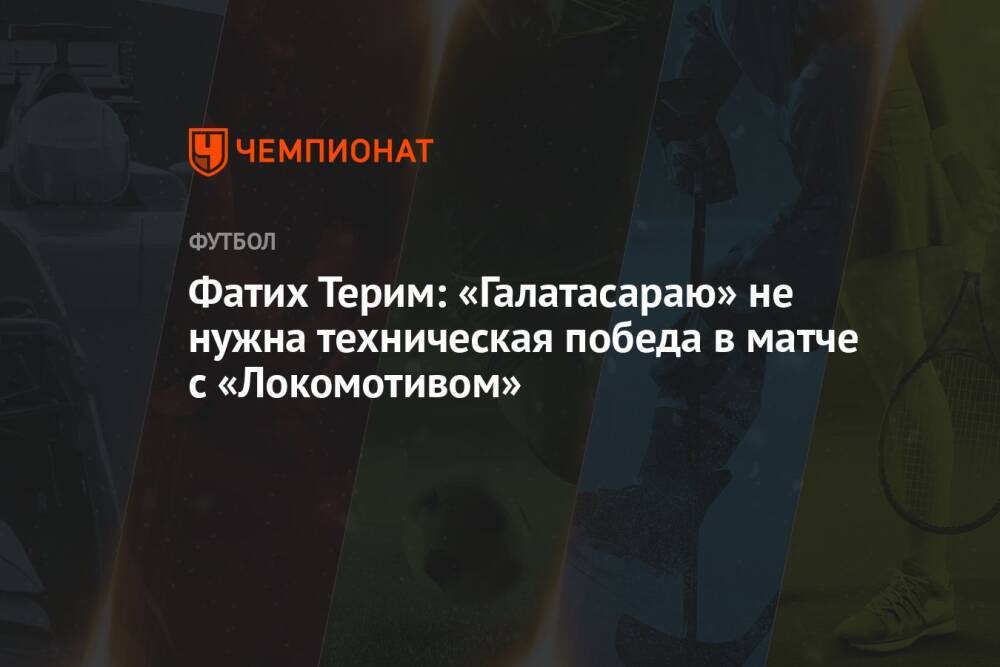 Фатих Терим: «Галатасараю» не нужна техническая победа в матче с «Локомотивом»