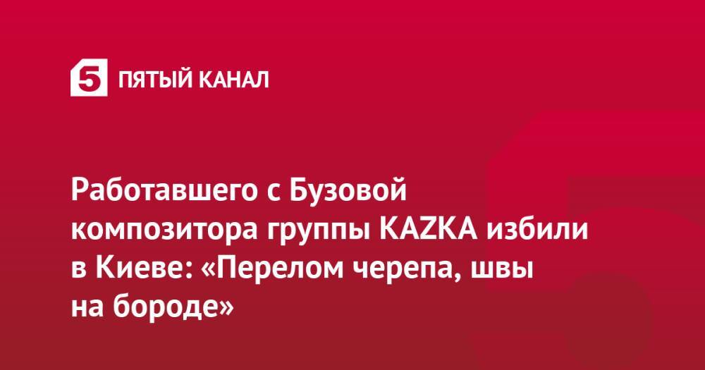 Работавшего с Бузовой композитора группы KAZKA избили в Киеве: «Перелом черепа, швы на бороде»