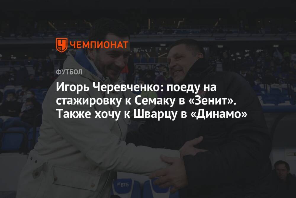 Игорь Черевченко: поеду на стажировку к Семаку в «Зенит». Также хочу к Шварцу в «Динамо»