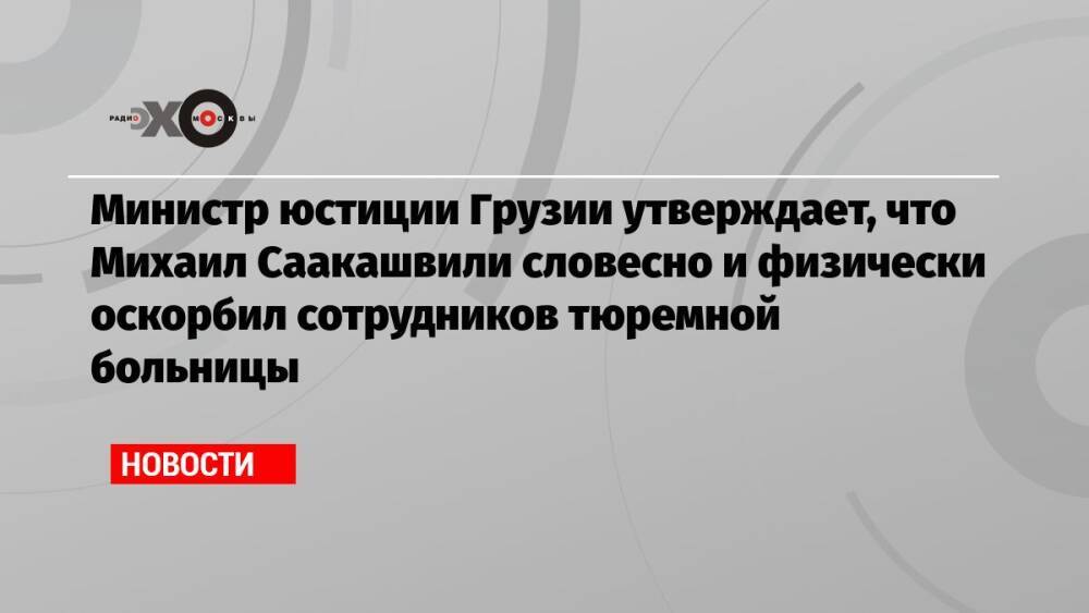 Министр юстиции Грузии утверждает, что Михаил Саакашвили словесно и физически оскорбил сотрудников тюремной больницы