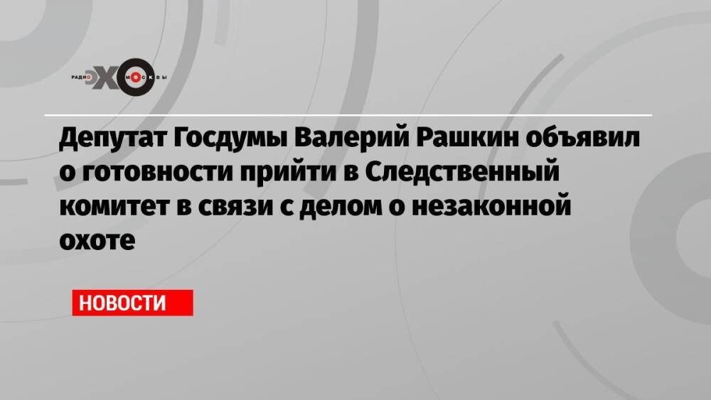 Депутат Госдумы Валерий Рашкин объявил о готовности прийти в Следственный комитет в связи с делом о незаконной охоте
