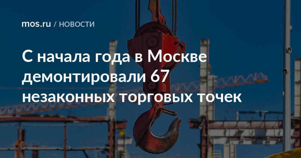 С начала года в Москве демонтировали 67 незаконных торговых точек