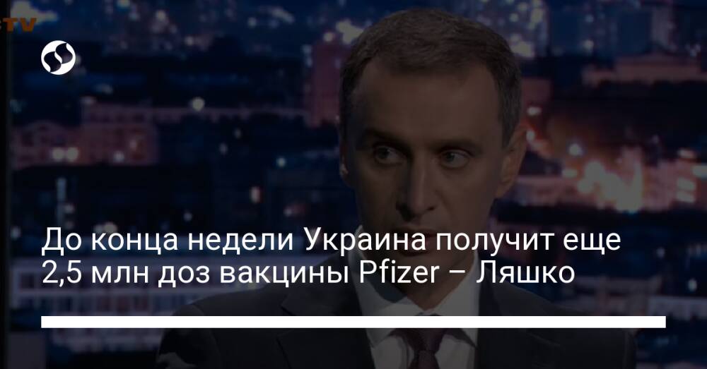 До конца недели Украина получит еще 2,5 млн доз вакцины Pfizer – Ляшко